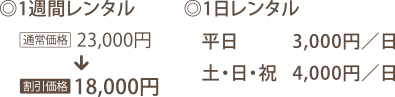 レンタル価格表 1週間レンタル 通常23,000円のところ、割引価格18,000円に 1日レンタルは平日3,000円/日、土・日・祝4,000円/日